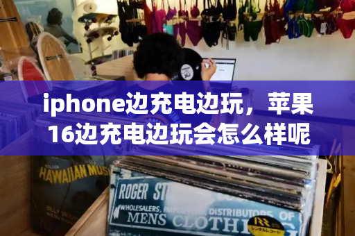 iphone边充电边玩，苹果16边充电边玩会怎么样呢-第1张图片-星选测评