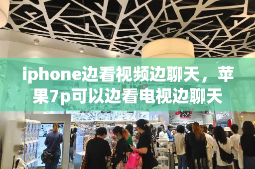 iphone边看视频边聊天，苹果7p可以边看电视边聊天吗-第1张图片-星选测评