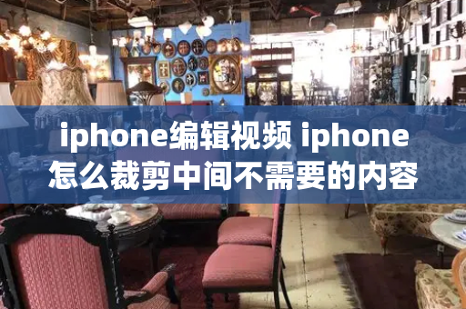 iphone编辑视频 iphone怎么裁剪中间不需要的内容-第1张图片-星选测评