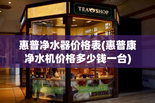 惠普净水器价格表(惠普康净水机价格多少钱一台)