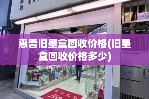 惠普旧墨盒回收价格(旧墨盒回收价格多少)