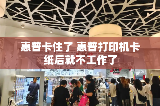 惠普卡住了 惠普打印机卡纸后就不工作了