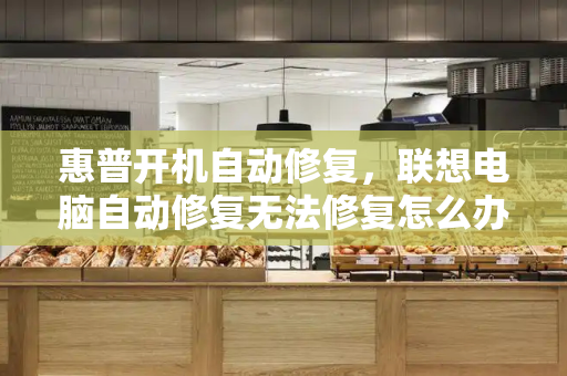 惠普开机自动修复，联想电脑自动修复无法修复怎么办