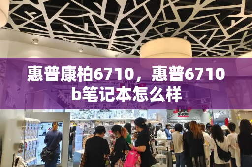 惠普康柏6710，惠普6710b笔记本怎么样-第1张图片-星选测评