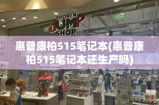 惠普康柏515笔记本(惠普康柏515笔记本还生产吗)-第1张图片-星选测评