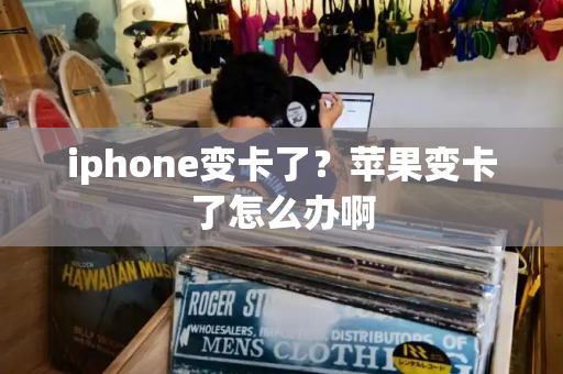 iphone变卡了？苹果变卡了怎么办啊