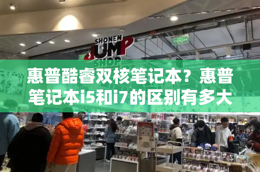 惠普酷睿双核笔记本？惠普笔记本i5和i7的区别有多大
