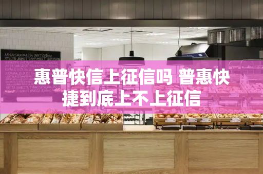 惠普快信上征信吗 普惠快捷到底上不上征信