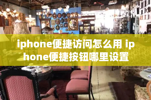 iphone便捷访问怎么用 iphone便捷按钮哪里设置