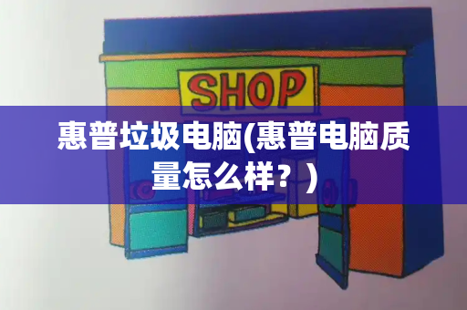 惠普垃圾电脑(惠普电脑质量怎么样？)-第1张图片-星选测评