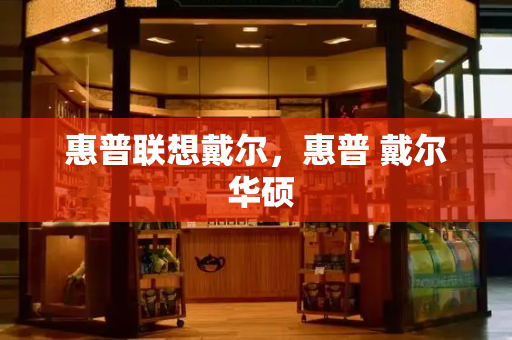 惠普联想戴尔，惠普 戴尔 华硕-第1张图片-星选测评