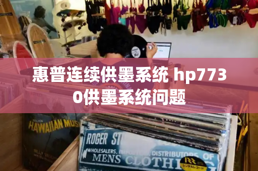 惠普连续供墨系统 hp7730供墨系统问题-第1张图片-星选测评