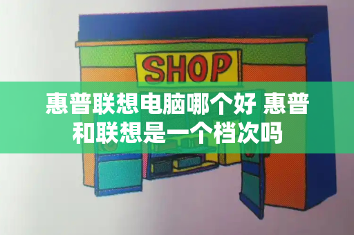 惠普联想电脑哪个好 惠普和联想是一个档次吗