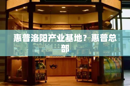 惠普洛阳产业基地？惠普总部