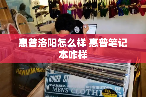 惠普洛阳怎么样 惠普笔记本咋样