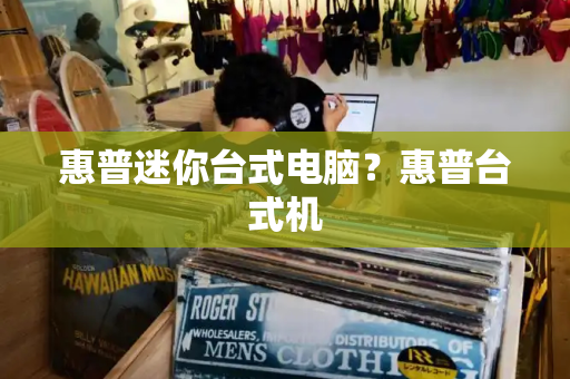 惠普迷你台式电脑？惠普台式机