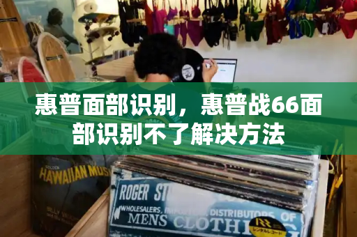 惠普面部识别，惠普战66面部识别不了解决方法-第1张图片-星选测评