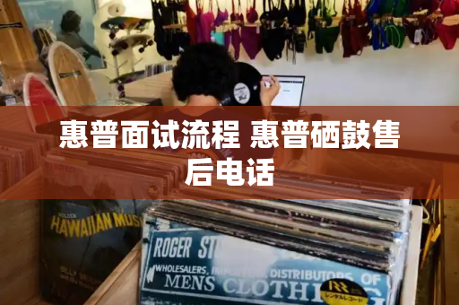惠普面试流程 惠普硒鼓售后电话