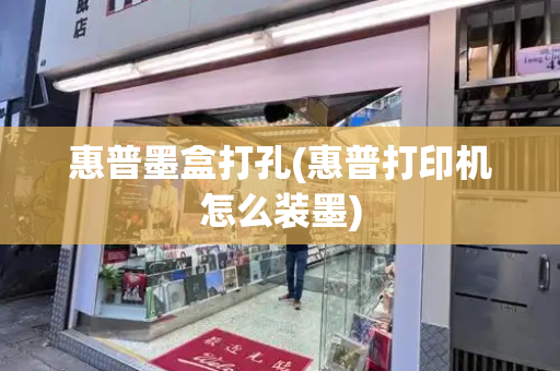惠普墨盒打孔(惠普打印机怎么装墨)