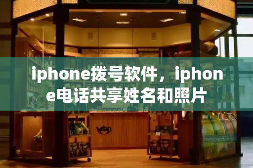iphone拨号软件，iphone电话共享姓名和照片-第1张图片-星选测评