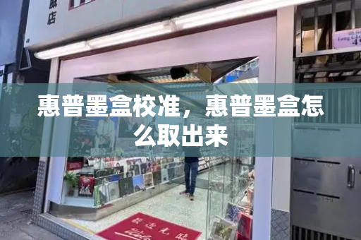 惠普墨盒校准，惠普墨盒怎么取出来