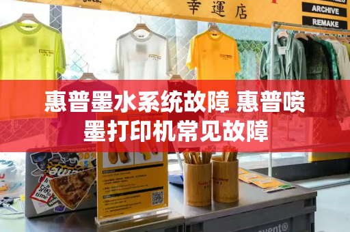 惠普墨水系统故障 惠普喷墨打印机常见故障