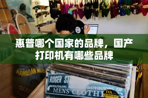 惠普哪个国家的品牌，国产打印机有哪些品牌