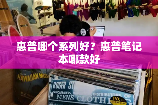 惠普哪个系列好？惠普笔记本哪款好-第1张图片-星选测评