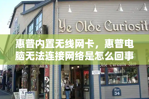惠普内置无线网卡，惠普电脑无法连接网络是怎么回事-第1张图片-星选测评