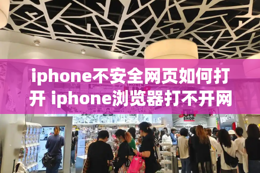 iphone不安全网页如何打开 iphone浏览器打不开网页