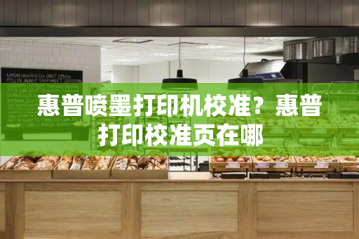 惠普喷墨打印机校准？惠普打印校准页在哪