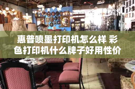 惠普喷墨打印机怎么样 彩色打印机什么牌子好用性价比高
