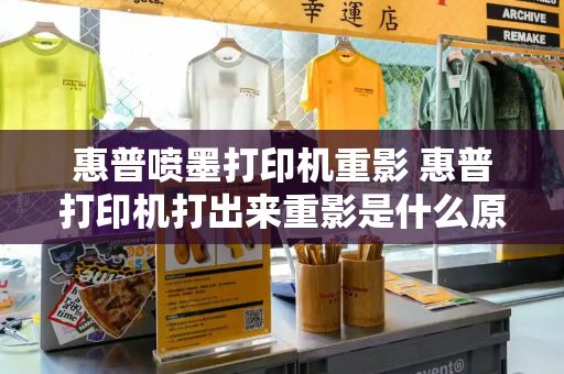 惠普喷墨打印机重影 惠普打印机打出来重影是什么原因-第1张图片-星选测评