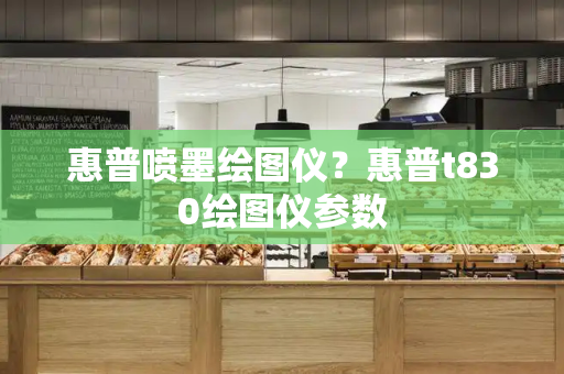 惠普喷墨绘图仪？惠普t830绘图仪参数