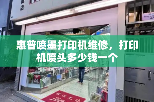 惠普喷墨打印机维修，打印机喷头多少钱一个