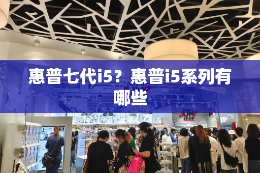 惠普七代i5？惠普i5系列有哪些-第1张图片-星选测评