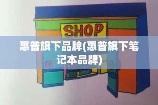 惠普旗下品牌(惠普旗下笔记本品牌)