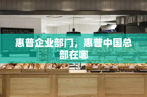 惠普企业部门，惠普中国总部在哪