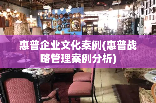 惠普企业文化案例(惠普战略管理案例分析)