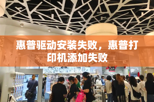 惠普驱动安装失败，惠普打印机添加失败-第1张图片-星选测评