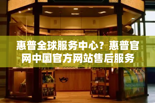 惠普全球服务中心？惠普官网中国官方网站售后服务