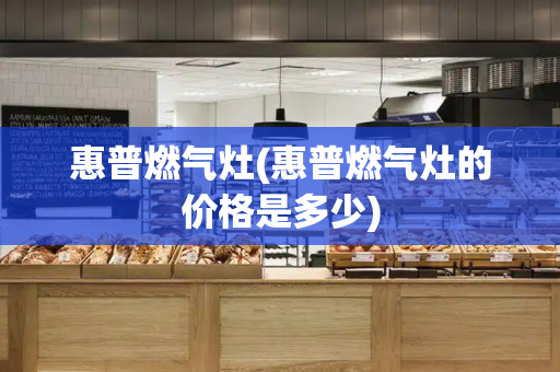 惠普燃气灶(惠普燃气灶的价格是多少)