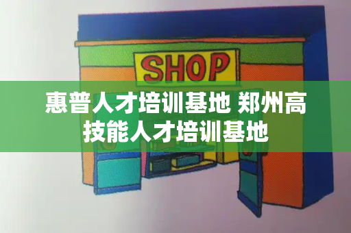 惠普人才培训基地 郑州高技能人才培训基地