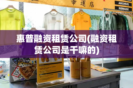 惠普融资租赁公司(融资租赁公司是干嘛的)