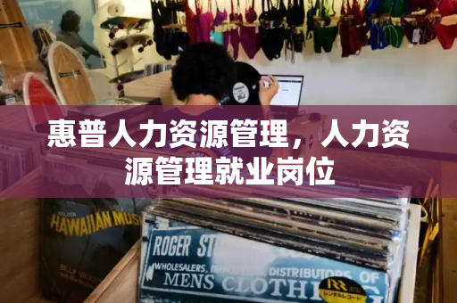 惠普人力资源管理，人力资源管理就业岗位