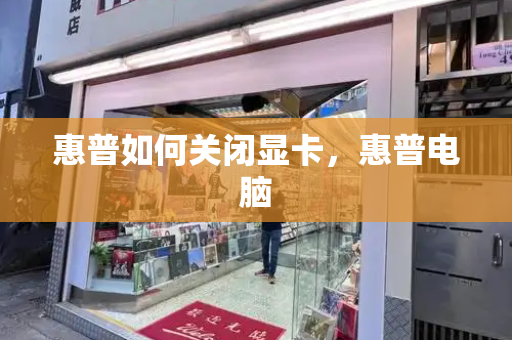 惠普如何关闭显卡，惠普电脑-第1张图片-星选测评