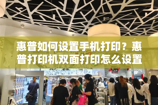 惠普如何设置手机打印？惠普打印机双面打印怎么设置-第1张图片-星选测评