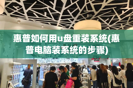 惠普如何用u盘重装系统(惠普电脑装系统的步骤)