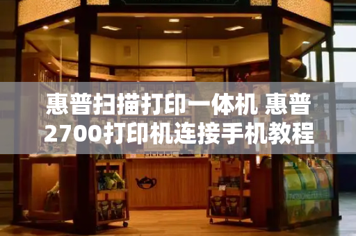 惠普扫描打印一体机 惠普2700打印机连接手机教程-第1张图片-星选测评