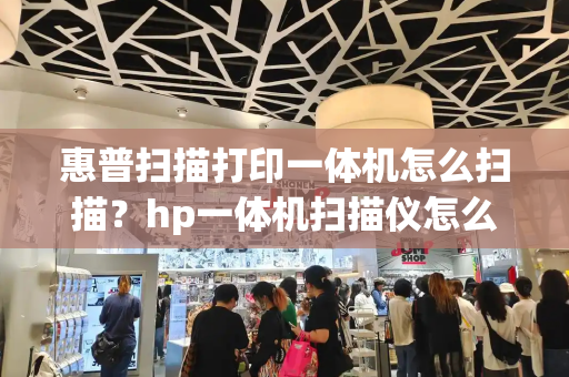 惠普扫描打印一体机怎么扫描？hp一体机扫描仪怎么使用